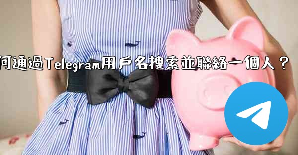 如何通過Telegram用戶名搜索並聯絡一個人？