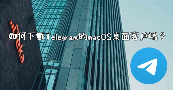 如何下載Telegram的macOS桌面客戶端？