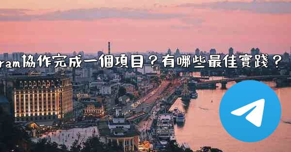 如何用Telegram協作完成一個項目？有哪些最佳實踐？