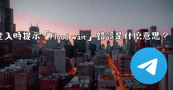 Telegram登入時提示「Flood wait」錯誤是什麼意思？