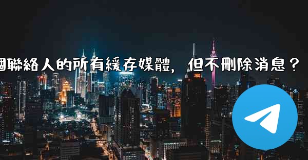 Telegram如何清理與某個聯絡人的所有緩存媒體，但不刪除消息？
