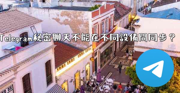 為什麼Telegram秘密聊天不能在不同設備間同步？