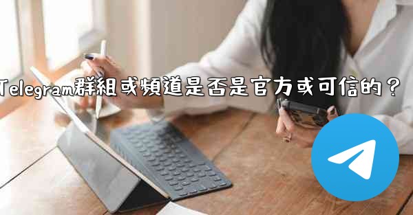 如何判斷一個Telegram群組或頻道是否是官方或可信的？