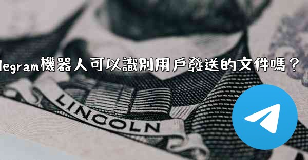 Telegram機器人可以識別用戶發送的文件嗎？