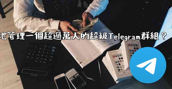 如何有效地管理一個超過萬人的超級Telegram群組？