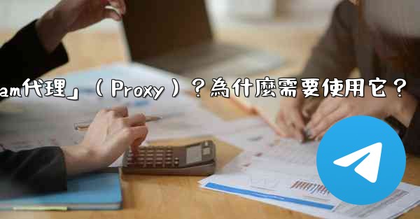 什麼是「Telegram代理」（Proxy）？為什麼需要使用它？
