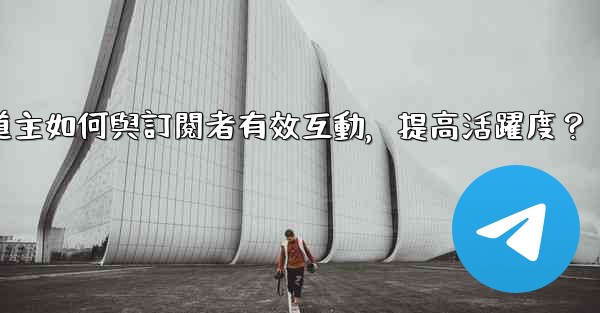 <b>Telegram頻道主如何與訂閱者有效互動，提高活躍度？</b>