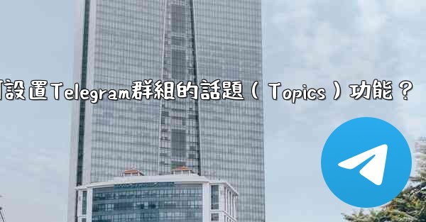 如何設置Telegram群組的話題（Topics）功能？