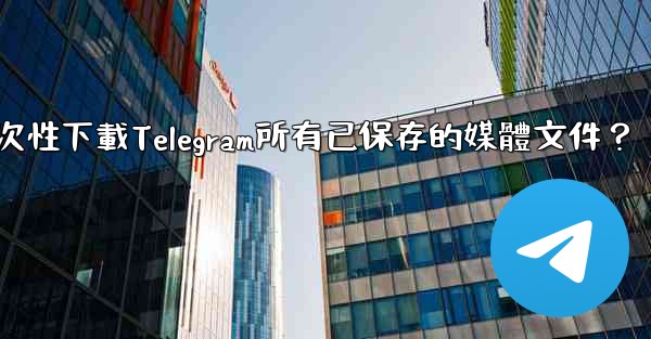 如何一次性下載Telegram所有已保存的媒體文件？