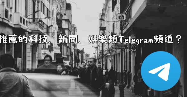 有哪些值得推薦的科技、新聞、娛樂類Telegram頻道？