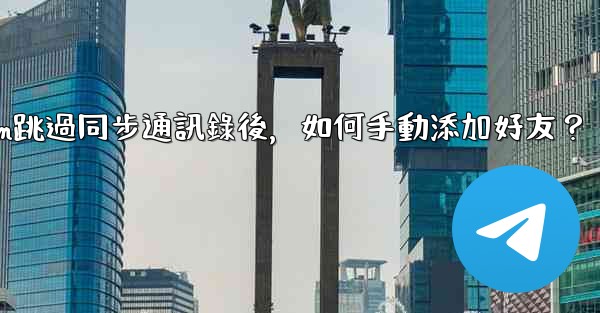 Telegram跳過同步通訊錄後，如何手動添加好友？