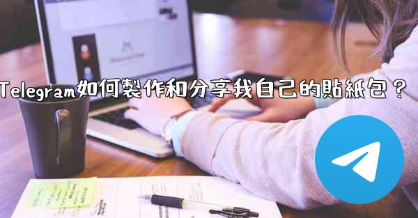 <b>Telegram如何製作和分享我自己的貼紙包？</b>