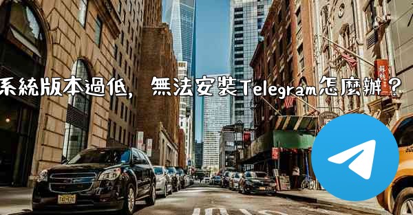 我的手機系統版本過低，無法安裝Telegram怎麼辦？