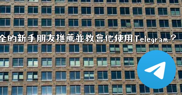 如何向一個完全的新手朋友推薦並教會他使用Telegram？