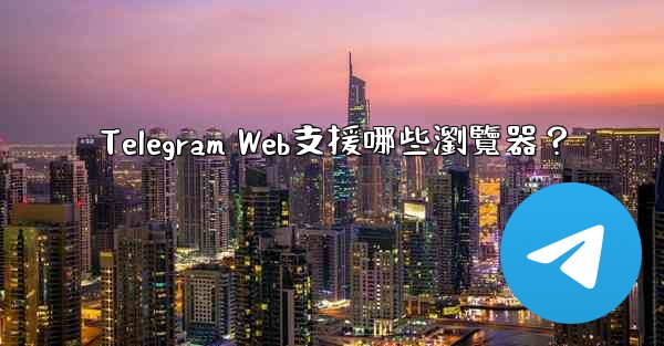 Telegram Web支援哪些瀏覽器？