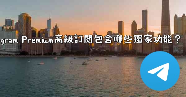 <b>Telegram Premium高級訂閱包含哪些獨家功能？</b>