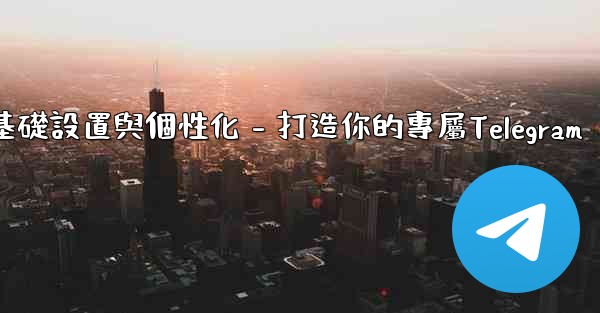 Telegram第四部分：基礎設置與個性化 - 打造你的專屬Telegram