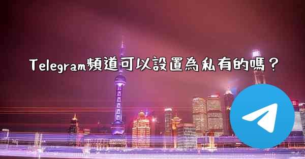 Telegram頻道可以設置為私有的嗎？