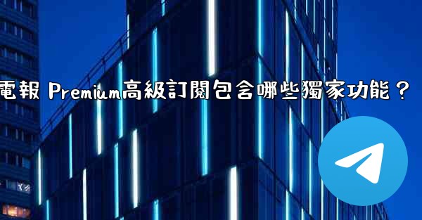<b>電報 Premium高級訂閱包含哪些獨家功能？</b>