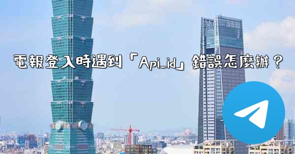 電報登入時遇到「Api_id」錯誤怎麼辦？
