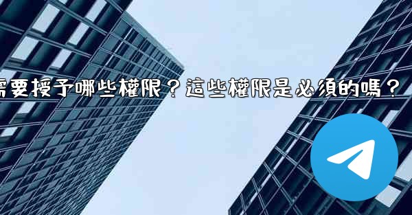 電報安裝過程中需要授予哪些權限？這些權限是必須的嗎？