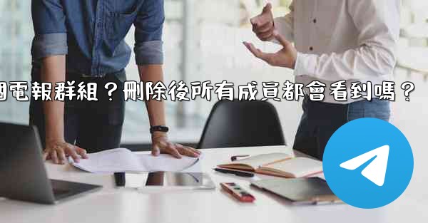 如何刪除一個電報群組？刪除後所有成員都會看到嗎？