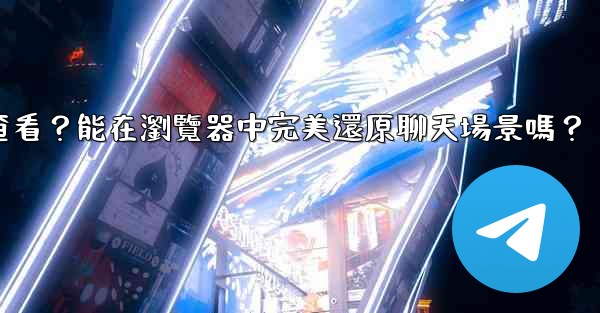電報導出的HTML文件如何查看？能在瀏覽器中完美還原聊天場景嗎？