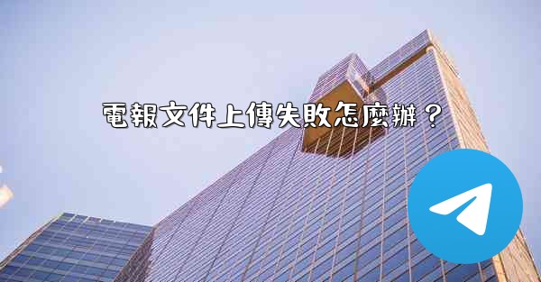 電報文件上傳失敗怎麼辦？