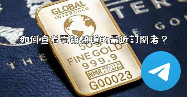 如何查看電報頻道的最近訂閱者？