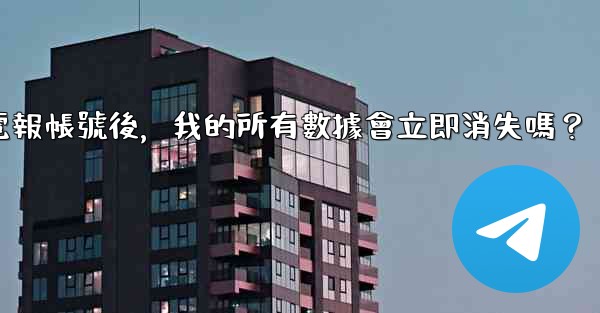 刪除電報帳號後，我的所有數據會立即消失嗎？
