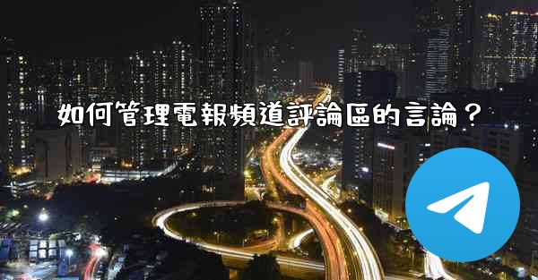 如何管理電報頻道評論區的言論？