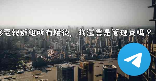 轉移電報群組所有權後，我還會是管理員嗎？