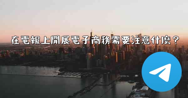 在電報上開展電子商務需要注意什麼？