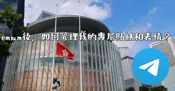 電報訂閱Premium後，如何管理我的專屬貼紙和表情？