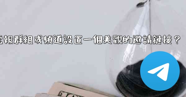 如何為我的電報群組或頻道設置一個美觀的邀請鏈接？