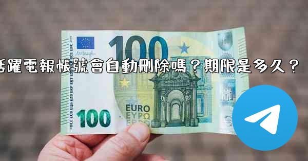 不活躍電報帳號會自動刪除嗎？期限是多久？