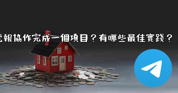如何用電報協作完成一個項目？有哪些最佳實踐？