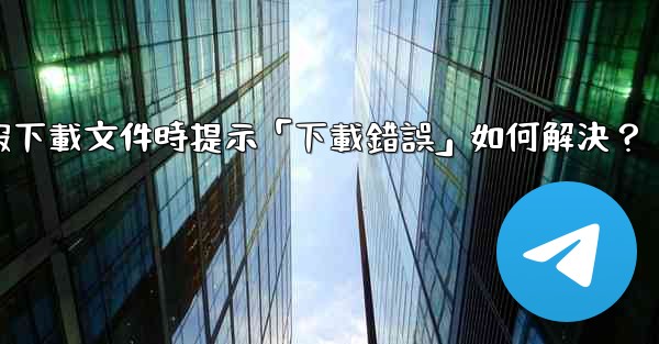 電報下載文件時提示「下載錯誤」如何解決？
