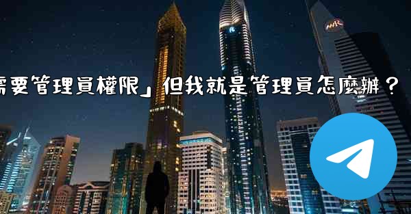 電報提示「這個操作需要管理員權限」但我就是管理員怎麼辦？
