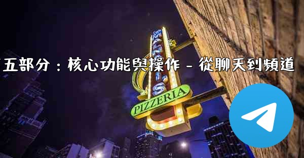 電報第五部分：核心功能與操作 - 從聊天到頻道