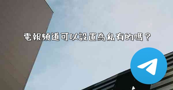 電報頻道可以設置為私有的嗎？