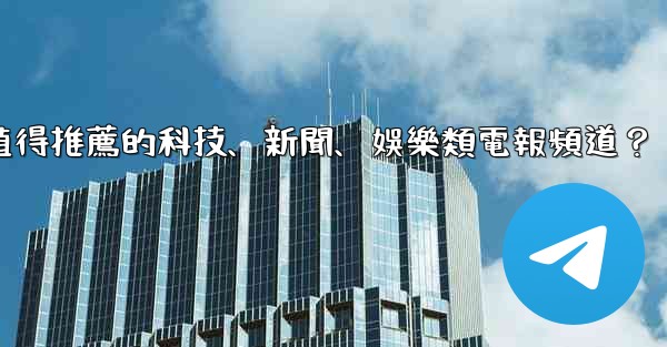 有哪些值得推薦的科技、新聞、娛樂類電報頻道？