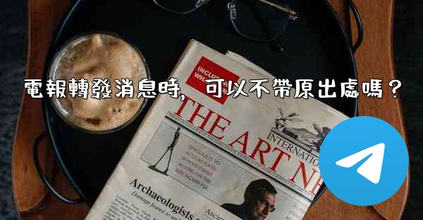 電報轉發消息時，可以不帶原出處嗎？