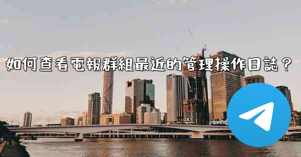 如何查看電報群組最近的管理操作日誌？