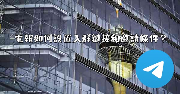 電報如何設置入群鏈接和邀請條件？