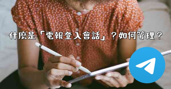 什麼是「電報登入會話」？如何管理？