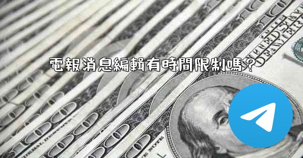 電報消息編輯有時間限制嗎？