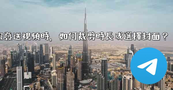 電報發送視頻時，如何裁剪時長或選擇封面？