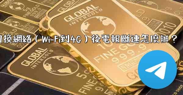 切換網絡（Wi-Fi到4G）後電報斷連怎麼辦？