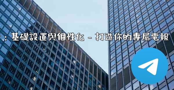 <b>電報第四部分：基礎設置與個性化 - 打造你的專屬電報</b>